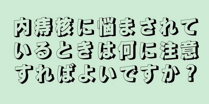 内痔核に悩まされているときは何に注意すればよいですか？