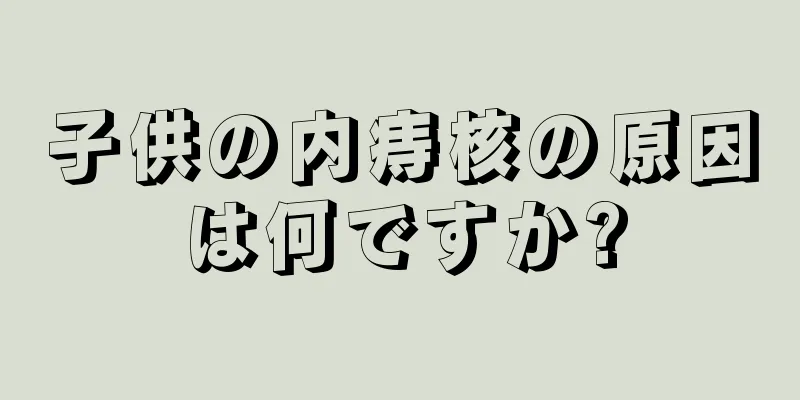 子供の内痔核の原因は何ですか?