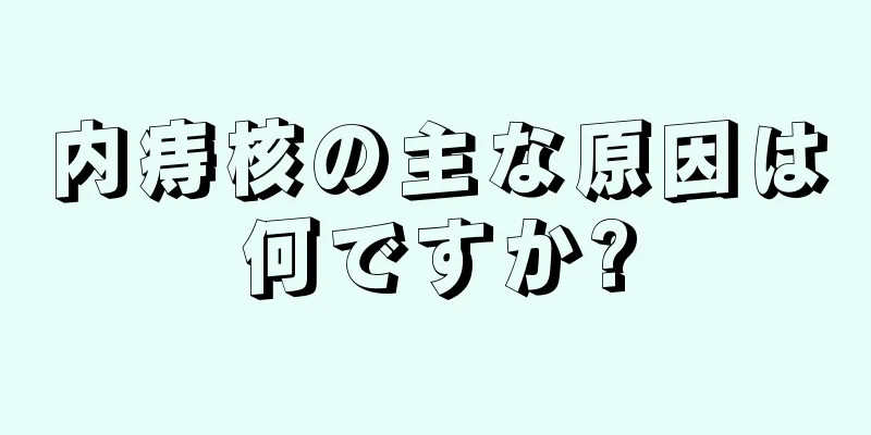 内痔核の主な原因は何ですか?