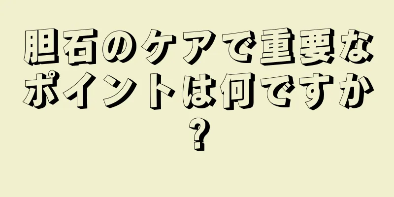 胆石のケアで重要なポイントは何ですか?