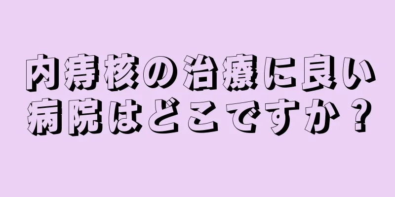 内痔核の治療に良い病院はどこですか？
