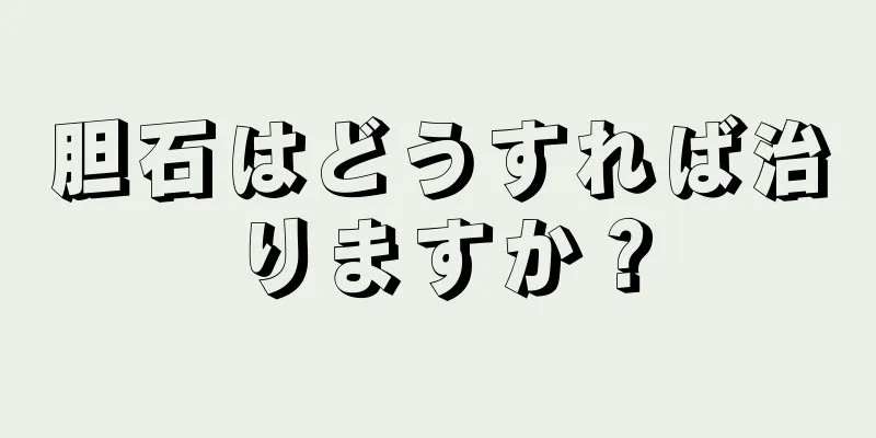 胆石はどうすれば治りますか？