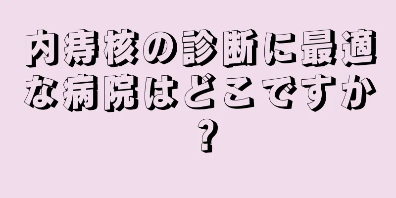 内痔核の診断に最適な病院はどこですか？