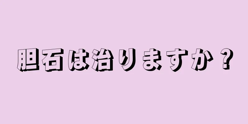 胆石は治りますか？