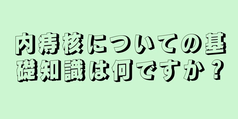 内痔核についての基礎知識は何ですか？