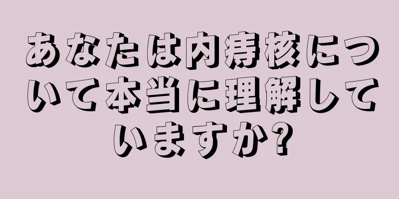 あなたは内痔核について本当に理解していますか?
