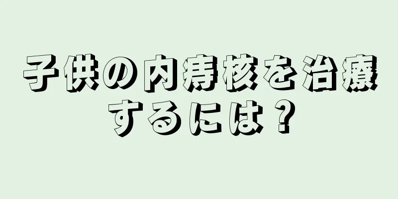 子供の内痔核を治療するには？