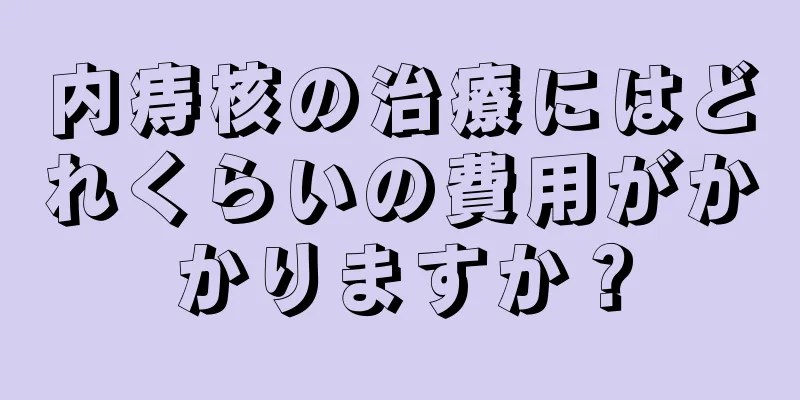内痔核の治療にはどれくらいの費用がかかりますか？