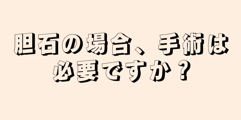 胆石の場合、手術は必要ですか？