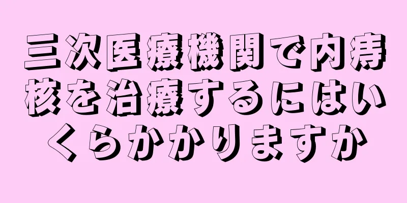 三次医療機関で内痔核を治療するにはいくらかかりますか