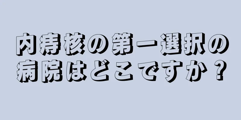 内痔核の第一選択の病院はどこですか？