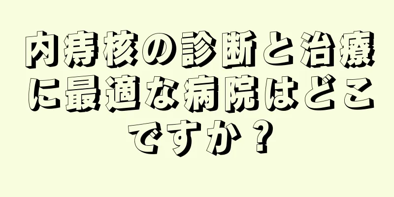 内痔核の診断と治療に最適な病院はどこですか？