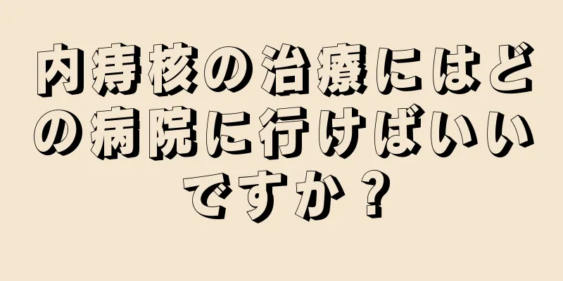 内痔核の治療にはどの病院に行けばいいですか？