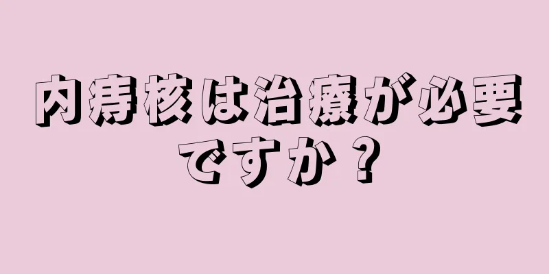 内痔核は治療が必要ですか？