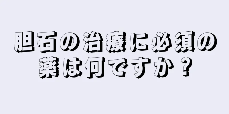 胆石の治療に必須の薬は何ですか？