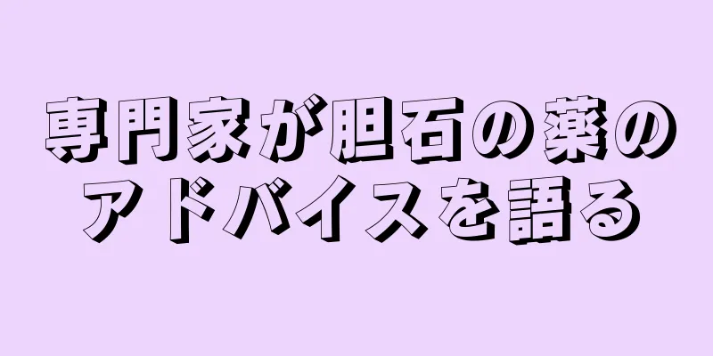 専門家が胆石の薬のアドバイスを語る