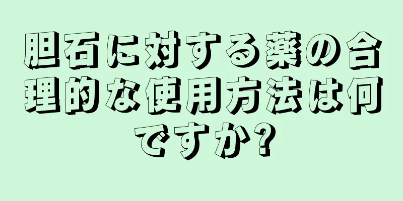 胆石に対する薬の合理的な使用方法は何ですか?