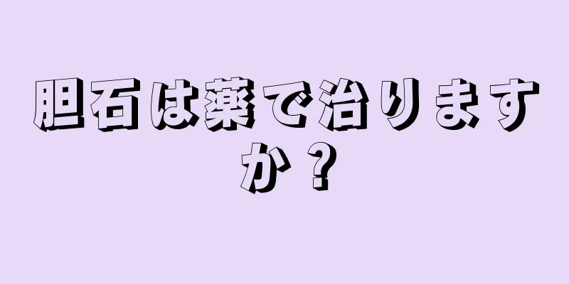 胆石は薬で治りますか？