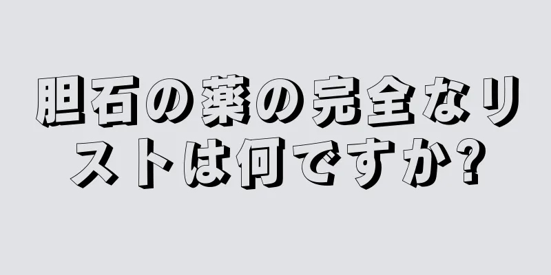 胆石の薬の完全なリストは何ですか?