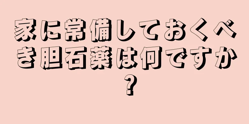 家に常備しておくべき胆石薬は何ですか？