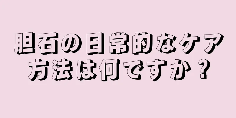 胆石の日常的なケア方法は何ですか？