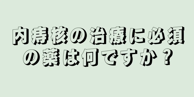 内痔核の治療に必須の薬は何ですか？