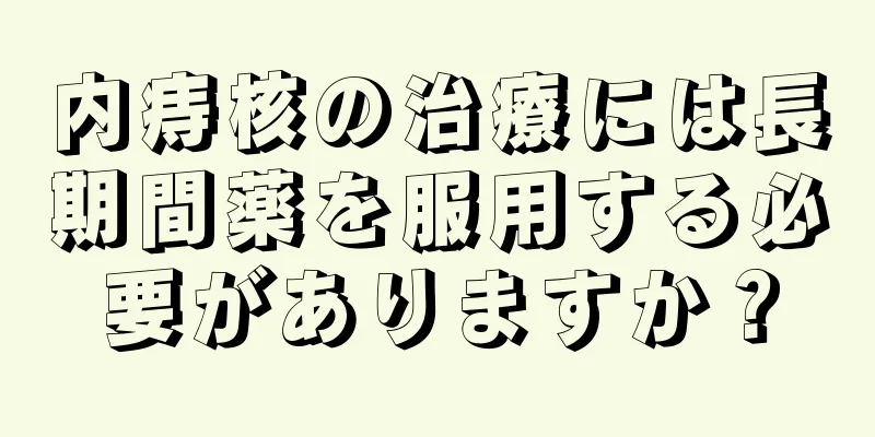 内痔核の治療には長期間薬を服用する必要がありますか？