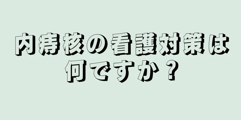 内痔核の看護対策は何ですか？