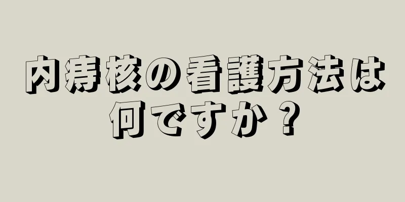 内痔核の看護方法は何ですか？
