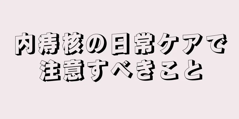 内痔核の日常ケアで注意すべきこと