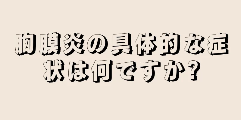 胸膜炎の具体的な症状は何ですか?