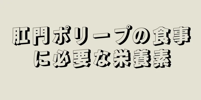 肛門ポリープの食事に必要な栄養素