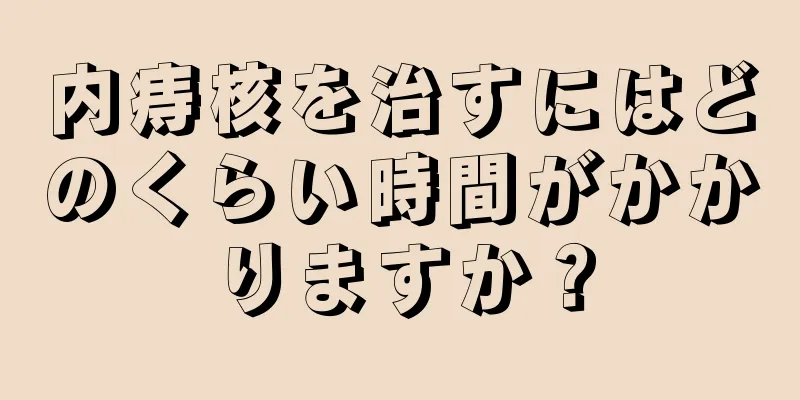 内痔核を治すにはどのくらい時間がかかりますか？