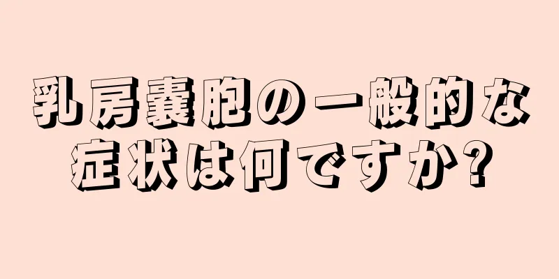 乳房嚢胞の一般的な症状は何ですか?