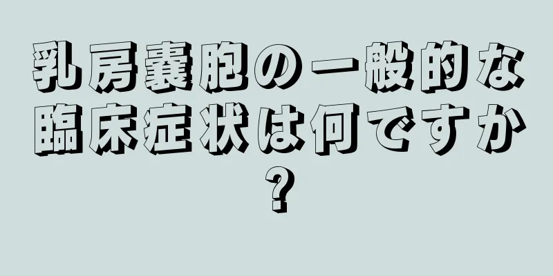 乳房嚢胞の一般的な臨床症状は何ですか?