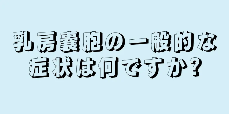 乳房嚢胞の一般的な症状は何ですか?