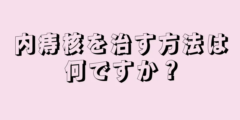 内痔核を治す方法は何ですか？