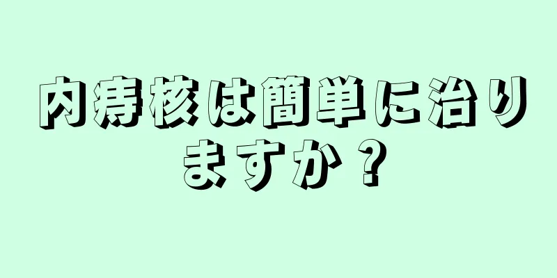 内痔核は簡単に治りますか？