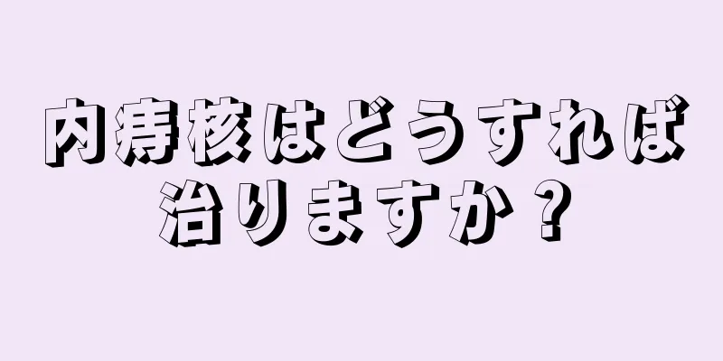 内痔核はどうすれば治りますか？