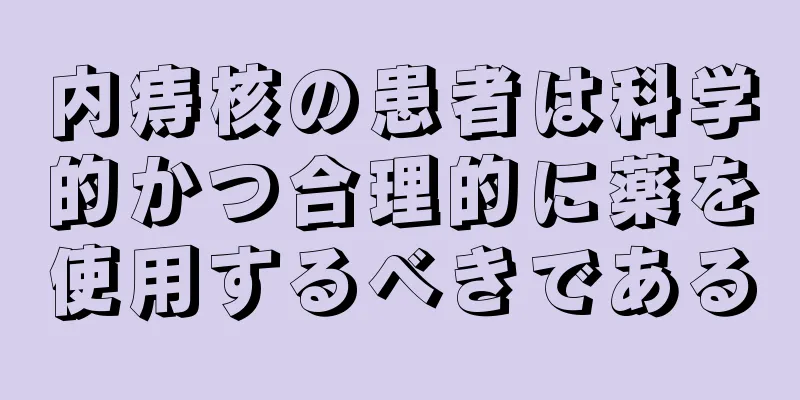 内痔核の患者は科学的かつ合理的に薬を使用するべきである