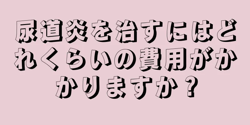 尿道炎を治すにはどれくらいの費用がかかりますか？