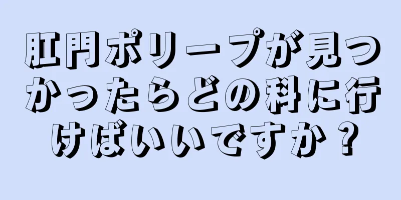 肛門ポリープが見つかったらどの科に行けばいいですか？