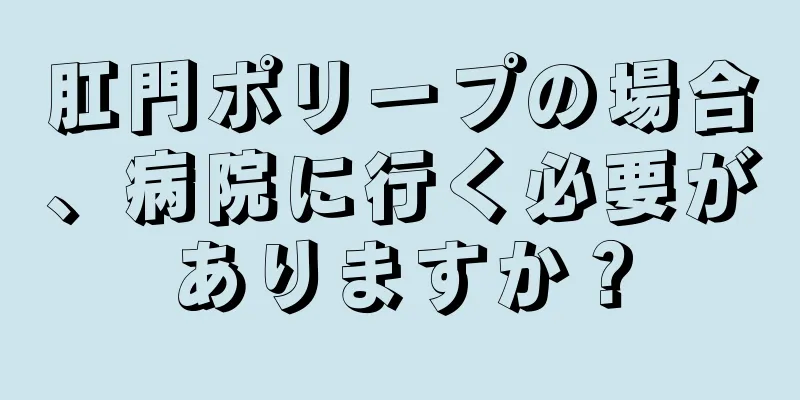 肛門ポリープの場合、病院に行く必要がありますか？