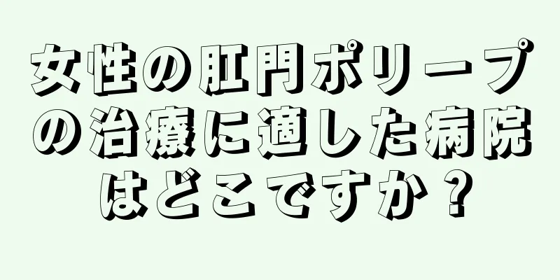 女性の肛門ポリープの治療に適した病院はどこですか？