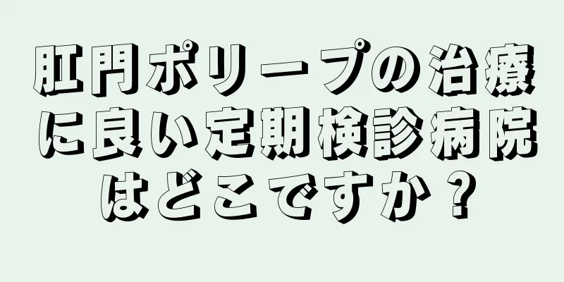 肛門ポリープの治療に良い定期検診病院はどこですか？
