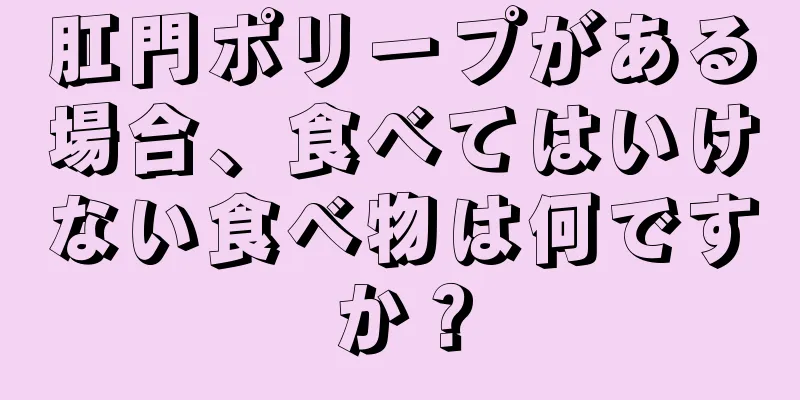 肛門ポリープがある場合、食べてはいけない食べ物は何ですか？