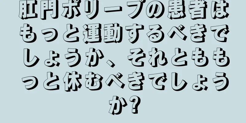 肛門ポリープの患者はもっと運動するべきでしょうか、それとももっと休むべきでしょうか?