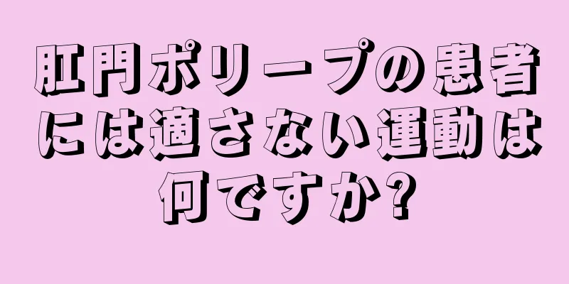肛門ポリープの患者には適さない運動は何ですか?