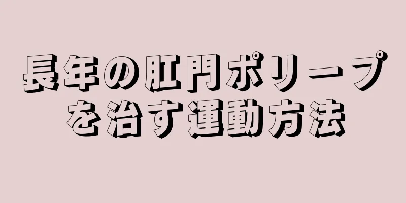 長年の肛門ポリープを治す運動方法