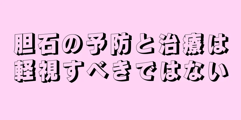 胆石の予防と治療は軽視すべきではない